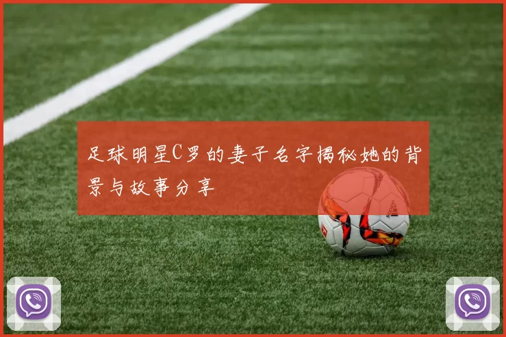 足球明星C罗的妻子名字揭秘她的背景与故事分享