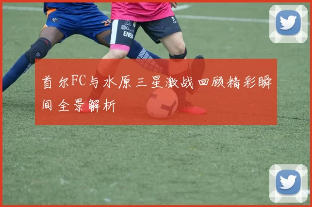 首尔FC与水原三星激战回顾精彩瞬间全景解析