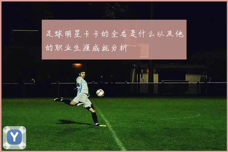 足球明星卡卡的全名是什么以及他的职业生涯成就分析