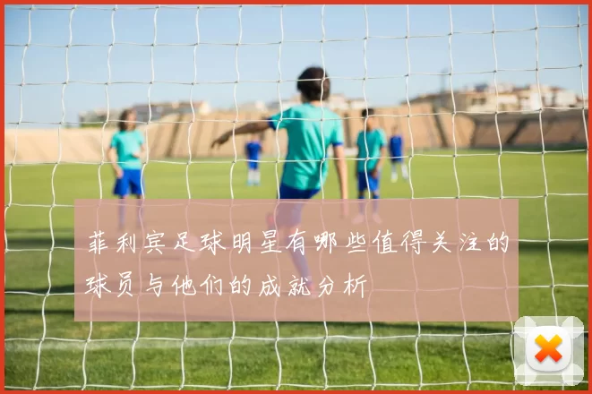 菲利宾足球明星有哪些值得关注的球员与他们的成就分析