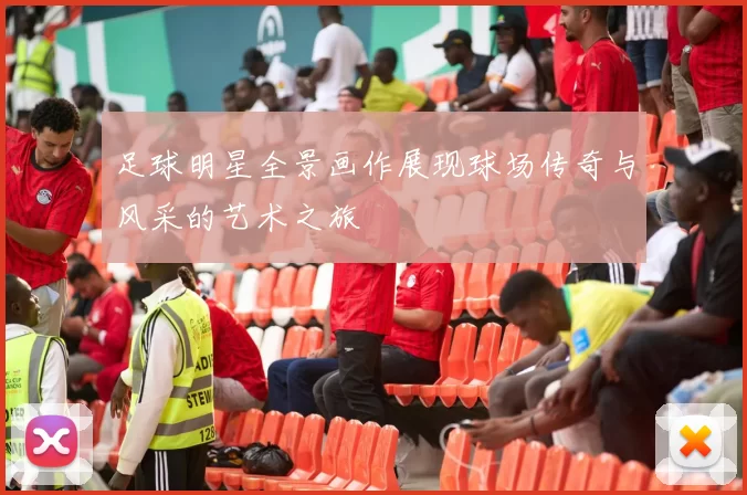 足球明星全景画作展现球场传奇与风采的艺术之旅