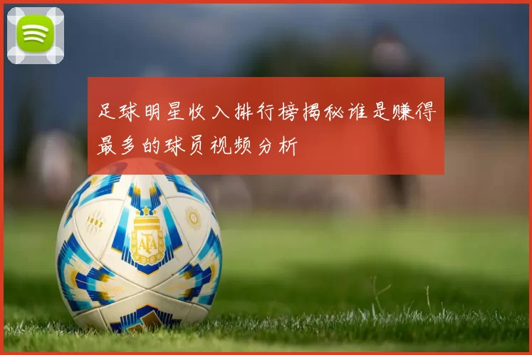 足球明星收入排行榜揭秘谁是赚得最多的球员视频分析