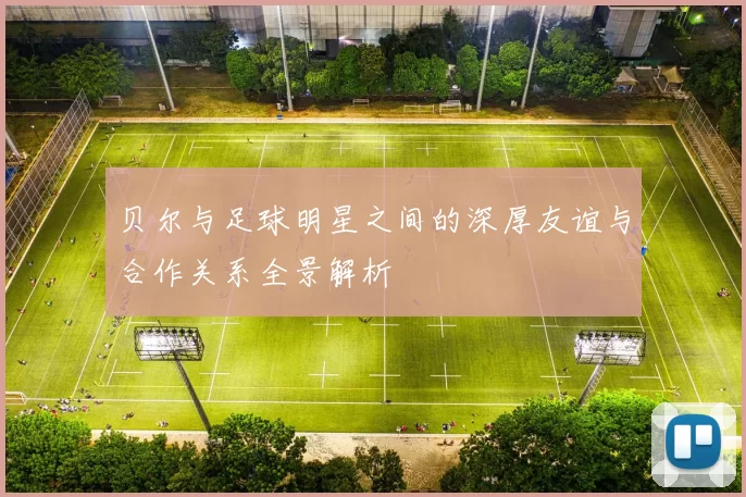 贝尔与足球明星之间的深厚友谊与合作关系全景解析