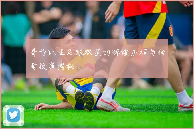 哥伦比亚足球双星的辉煌历程与传奇故事揭秘