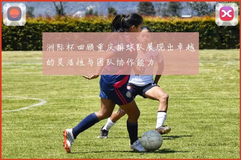 洲际杯回顾重庆排球队展现出卓越的灵活性与团队协作能力