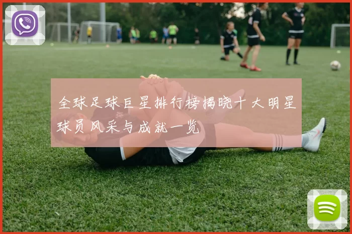 全球足球巨星排行榜揭晓十大明星球员风采与成就一览