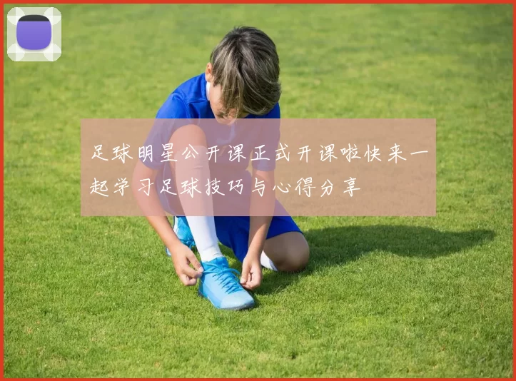 足球明星公开课正式开课啦快来一起学习足球技巧与心得分享