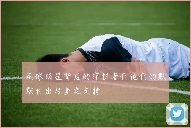 足球明星背后的守护者们他们的默默付出与坚定支持