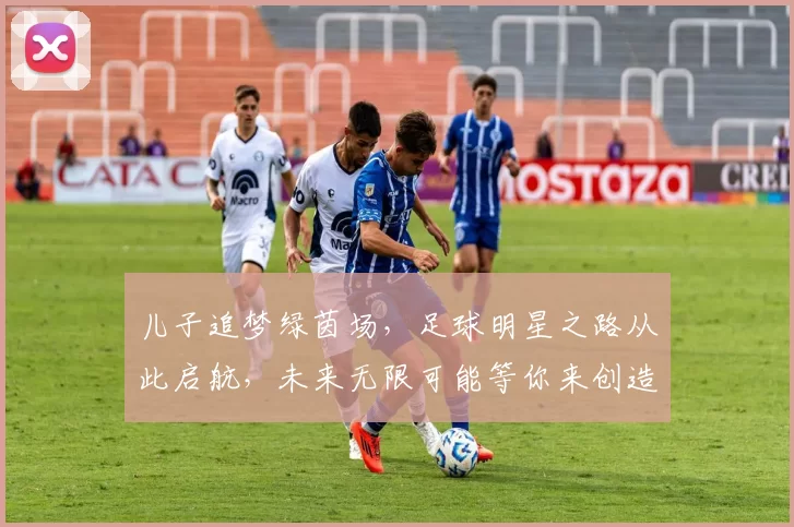 儿子追梦绿茵场，足球明星之路从此启航，未来无限可能等你来创造