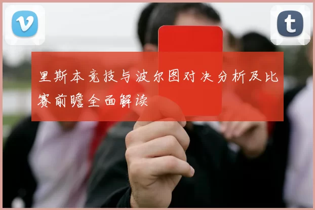 里斯本竞技与波尔图对决分析及比赛前瞻全面解读