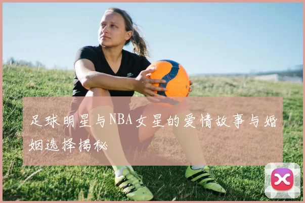 足球明星与NBA女星的爱情故事与婚姻选择揭秘
