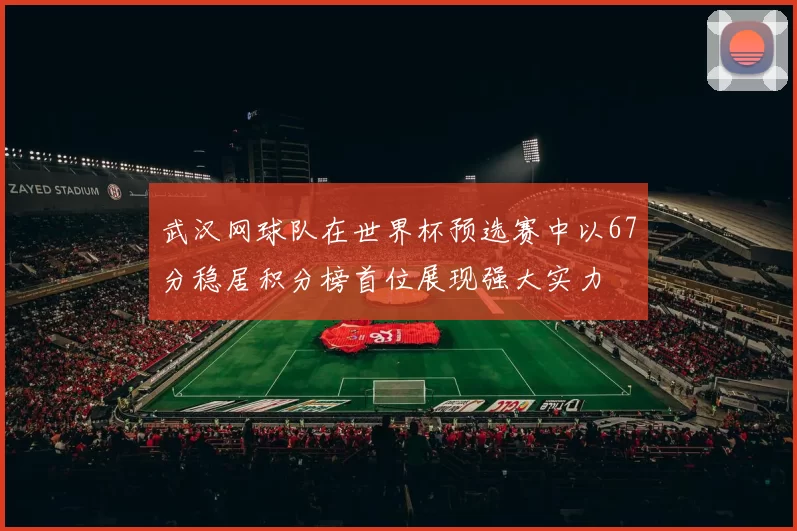 武汉网球队在世界杯预选赛中以67分稳居积分榜首位展现强大实力