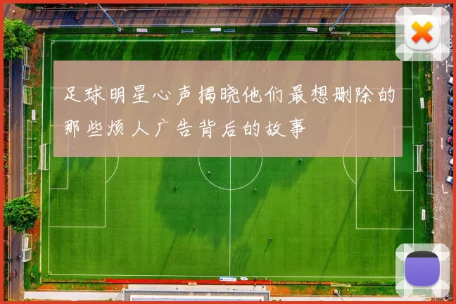 足球明星心声揭晓他们最想删除的那些烦人广告背后的故事