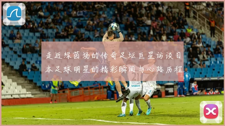 走近绿茵场的传奇足坛巨星访谈日本足球明星的精彩瞬间与心路历程